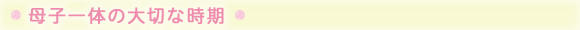 母子一体の大切な時期
